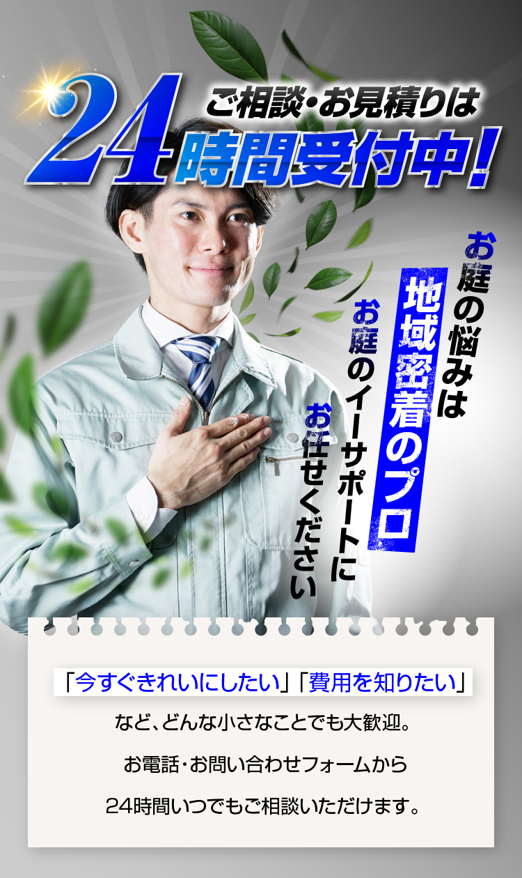  ご相談・お見積りは24時間受付中！お庭の悩みは地域密着のプロお庭のイーサポートにお任せください